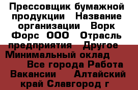 Прессовщик бумажной продукции › Название организации ­ Ворк Форс, ООО › Отрасль предприятия ­ Другое › Минимальный оклад ­ 27 000 - Все города Работа » Вакансии   . Алтайский край,Славгород г.